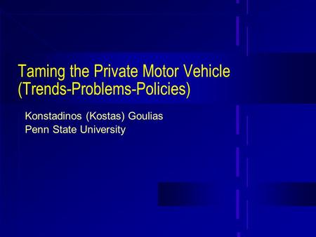 Taming the Private Motor Vehicle (Trends-Problems-Policies) Konstadinos (Kostas) Goulias Penn State University.