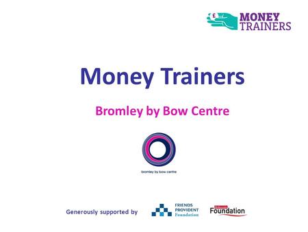 Money Trainers Bromley by Bow Centre Generously supported by.