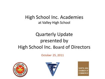 High School Inc. Academies at Valley High School Quarterly Update presented by High School Inc. Board of Directors October 25, 2011.