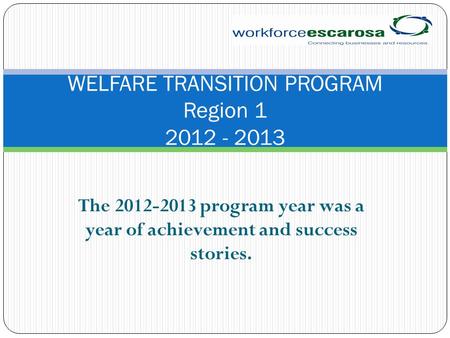 The 2012-2013 program year was a year of achievement and success stories. WELFARE TRANSITION PROGRAM Region 1 2012 - 2013.