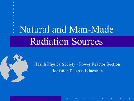 Natural and Man-Made Radiation Sources Health Physics Society - Power Reactor Section Radiation Science Education.