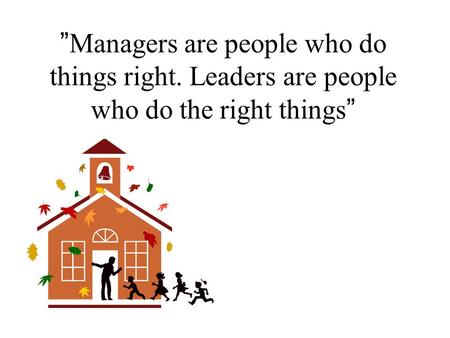 Managers are people who do things right. Leaders are people who do the right things.