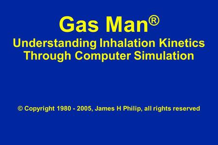 Gas Man ® Understanding Inhalation Kinetics Through Computer Simulation © Copyright 1980 - 2005, James H Philip, all rights reserved.