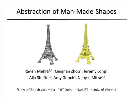 Abstraction of Man-Made Shapes Ravish Mehra 1,2, Qingnan Zhou 1, Jeremy Long 4, Alla Sheffer 1, Amy Gooch 4, Niloy J. Mitra 2,3 1 Univ. of British Columbia.