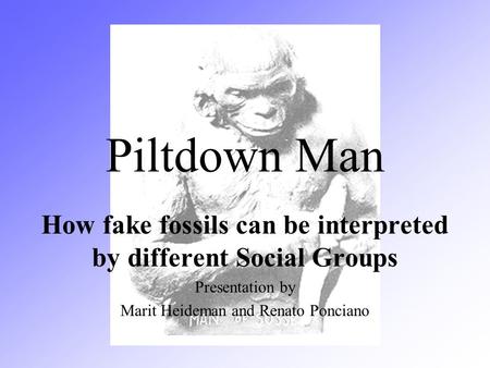 Piltdown Man How fake fossils can be interpreted by different Social Groups Presentation by Marit Heideman and Renato Ponciano.