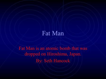 Fat Man Fat Man is an atomic bomb that was dropped on Hiroshima, Japan. By: Seth Hancock.