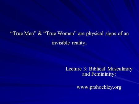 True Men & True Women are physical signs of an invisible reality. Lecture 3: Biblical Masculinity and Femininity: www.prshockley.org.