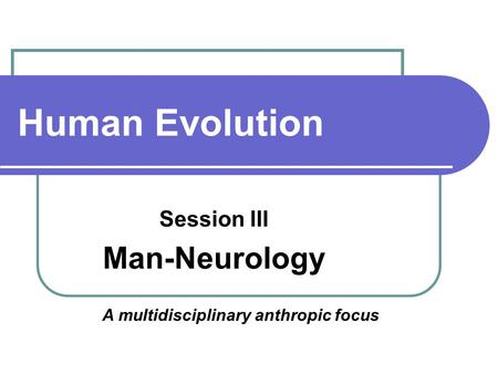 Human Evolution Session III Man-Neurology A multidisciplinary anthropic focus.