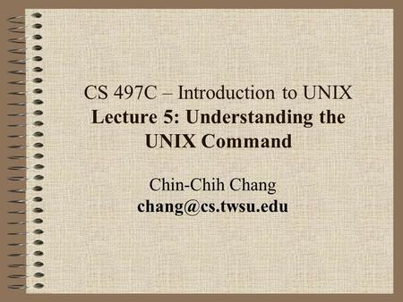 CS 497C – Introduction to UNIX Lecture 5: Understanding the UNIX Command Chin-Chih Chang