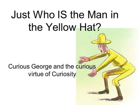 Just Who IS the Man in the Yellow Hat? Curious George and the curious virtue of Curiosity.