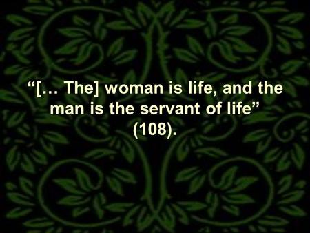 [… The] woman is life, and the man is the servant of life (108).