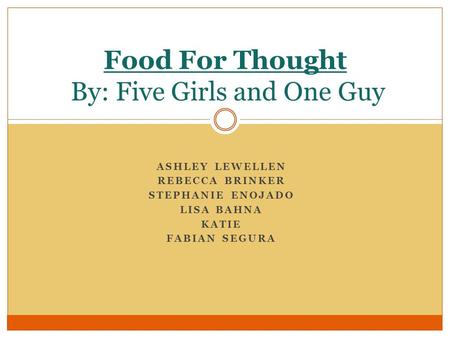 ASHLEY LEWELLEN REBECCA BRINKER STEPHANIE ENOJADO LISA BAHNA KATIE FABIAN SEGURA Food For Thought By: Five Girls and One Guy.