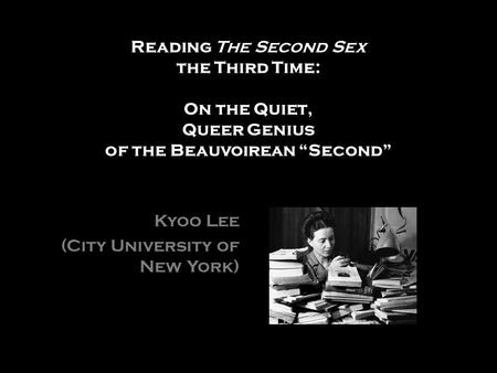 Reading The Second Sex the Third Time: On the Quiet, Queer Genius of the Beauvoirean Second Kyoo Lee (City University of New York)