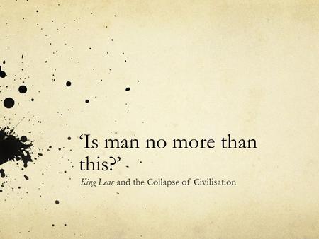 Is man no more than this? King Lear and the Collapse of Civilisation.