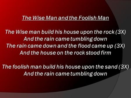 The Wise Man and the Foolish Man The Wise man build his house upon the rock (3X) And the rain came tumbling down The rain came down and the flood came.