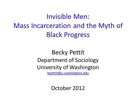 Invisible Men: Mass Incarceration and the Myth of Black Progress Becky Pettit Department of Sociology University of Washington