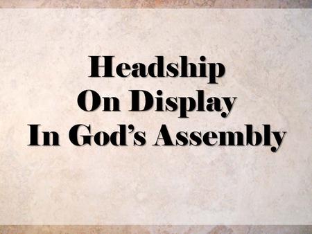 Headship On Display In Gods Assembly. A Cultural Teaching or A Scriptural Truth? 2/28.