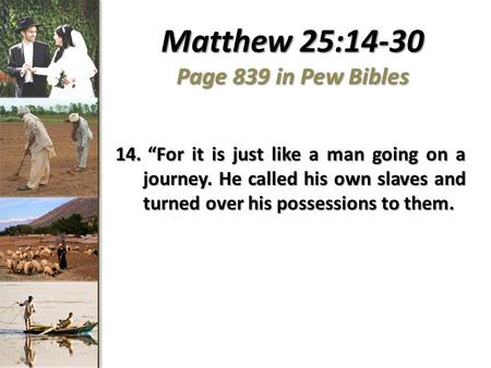 Matthew 25:14-30 Page 839 in Pew Bibles 14. For it is just like a man going on a journey. He called his own slaves and turned over his possessions to them.