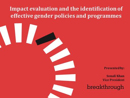 Presented by: Sonali Khan Vice President Impact evaluation and the identification of effective gender policies and programmes.