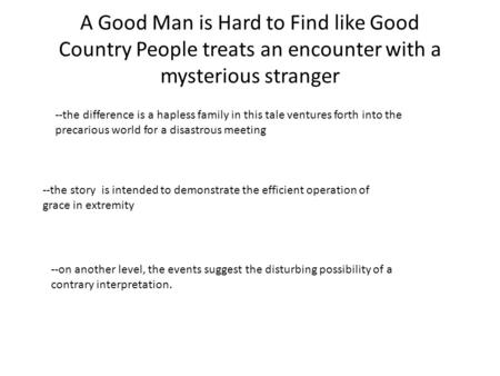 A Good Man is Hard to Find like Good Country People treats an encounter with a mysterious stranger --the difference is a hapless family in this tale ventures.