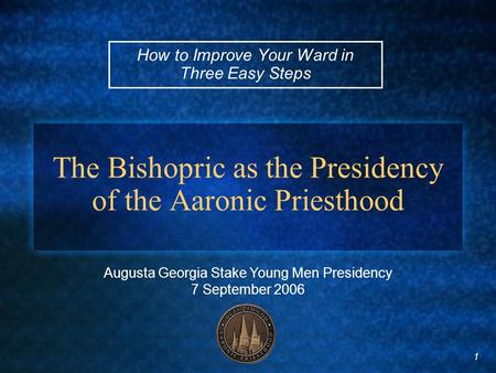 1 The Bishopric as the Presidency of the Aaronic Priesthood How to Improve Your Ward in Three Easy Steps Augusta Georgia Stake Young Men Presidency 7 September.
