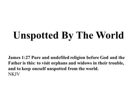 Unspotted By The World James 1:27 Pure and undefiled religion before God and the Father is this: to visit orphans and widows in their trouble, and to keep.
