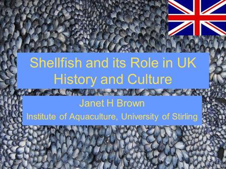 Shellfish and its Role in UK History and Culture Janet H Brown Institute of Aquaculture, University of Stirling.