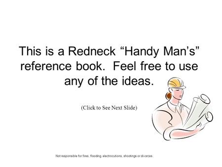 This is a Redneck Handy Mans reference book. Feel free to use any of the ideas. (Click to See Next Slide) Not responsible for fires, flooding, electrocutions,