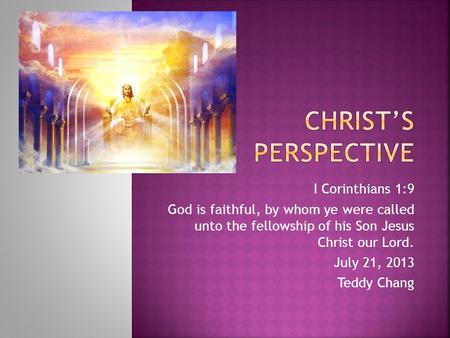 I Corinthians 1:9 God is faithful, by whom ye were called unto the fellowship of his Son Jesus Christ our Lord. July 21, 2013 Teddy Chang.
