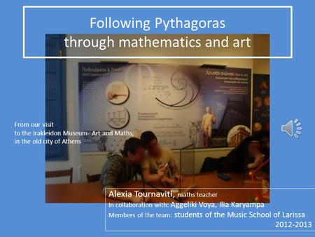 Following Pythagoras through mathematics and art Alexia Tournaviti, maths teacher In collaboration with: Aggeliki Voya, Ilia Karyampa Members of the team: