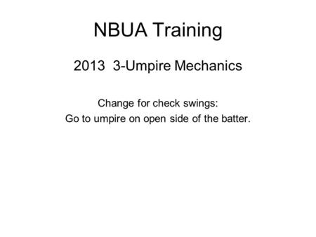 NBUA Training 2013 3-Umpire Mechanics Change for check swings: Go to umpire on open side of the batter.