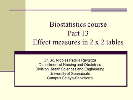 Biostatistics course Part 13 Effect measures in 2 x 2 tables Dr. Sc. Nicolas Padilla Raygoza Department of Nursing and Obstetrics Division Health Sciences.