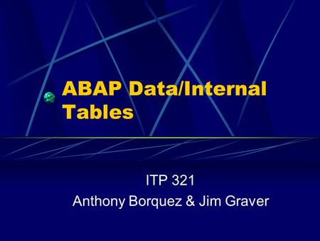 ABAP Data/Internal Tables ITP 321 Anthony Borquez & Jim Graver.