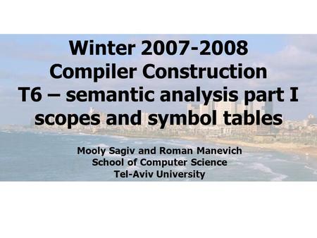 Winter 2007-2008 Compiler Construction T6 – semantic analysis part I scopes and symbol tables Mooly Sagiv and Roman Manevich School of Computer Science.