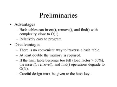 Preliminaries Advantages –Hash tables can insert(), remove(), and find() with complexity close to O(1). –Relatively easy to program Disadvantages –There.