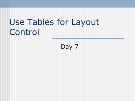 Use Tables for Layout Control Day 7. You will learn to: Understand Tables Create a Simple Table Modify Your Tables Appearance Create Page Layouts with.
