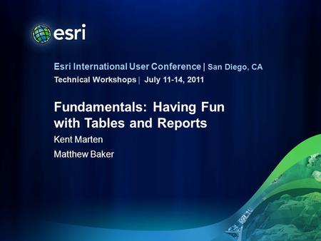 Esri International User Conference | San Diego, CA Technical Workshops | Fundamentals: Having Fun with Tables and Reports Kent Marten Matthew Baker July.