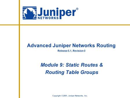 Release 5.1, Revision 0 Copyright © 2001, Juniper Networks, Inc. Advanced Juniper Networks Routing Module 9: Static Routes & Routing Table Groups.
