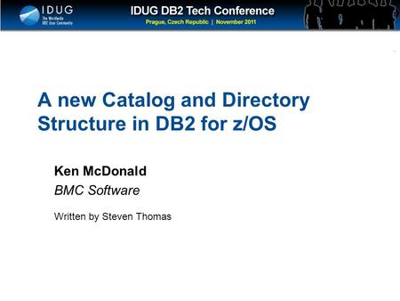 Click to edit Master title style A new Catalog and Directory Structure in DB2 for z/OS Ken McDonald BMC Software Written by Steven Thomas.