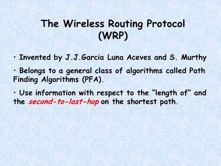 The Wireless Routing Protocol (WRP) Invented by J.J.Garcia Luna Aceves and S. Murthy Belongs to a general class of algorithms called Path Finding Algorithms.