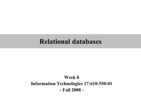 Relational databases Week 8 Information Technologies 17:610:550:01 - Fall 2008 -