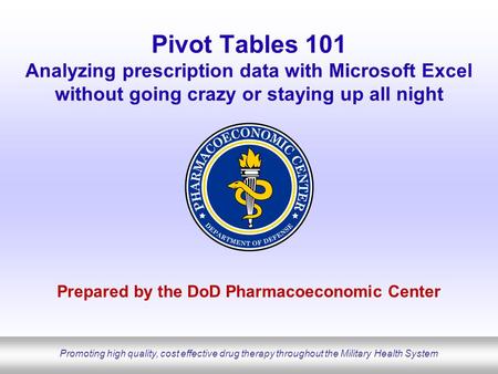 Promoting high quality, cost effective drug therapy throughout the Military Health System Pivot Tables 101 Analyzing prescription data with Microsoft Excel.