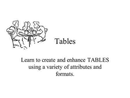 Tables Learn to create and enhance TABLES using a variety of attributes and formats.