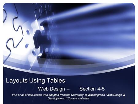 Layouts Using Tables Web Design – Section 4-5 Part or all of this lesson was adapted from the University of Washingtons Web Design & Development I Course.