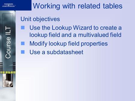Course ILT Working with related tables Unit objectives Use the Lookup Wizard to create a lookup field and a multivalued field Modify lookup field properties.