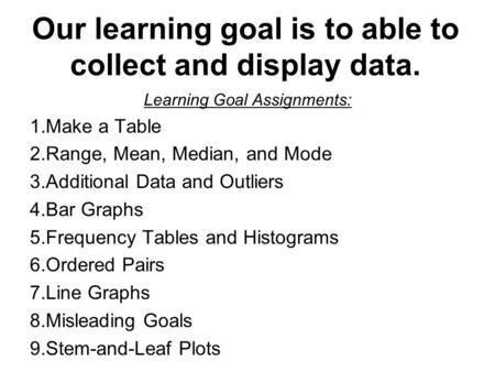 Our learning goal is to able to collect and display data. Learning Goal Assignments: 1.Make a Table 2.Range, Mean, Median, and Mode 3.Additional Data and.