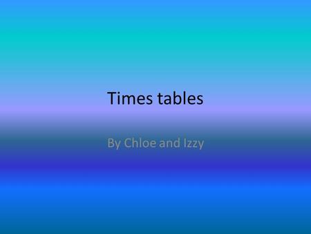 Times tables By Chloe and Izzy.