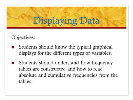 Displaying Data Objectives: Students should know the typical graphical displays for the different types of variables. Students should understand how frequency.