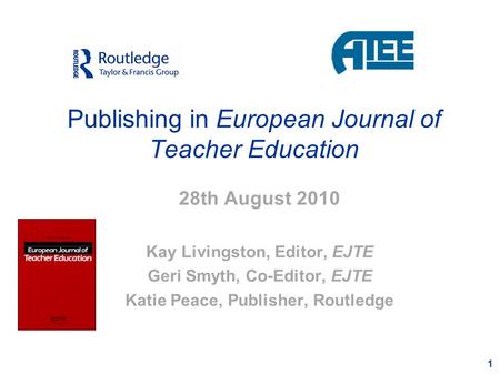1 Publishing in European Journal of Teacher Education 28th August 2010 Kay Livingston, Editor, EJTE Geri Smyth, Co-Editor, EJTE Katie Peace, Publisher,