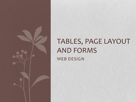 WEB DESIGN TABLES, PAGE LAYOUT AND FORMS. Page Layout Page Layout is an important part of web design Why do you think your page layout is important?